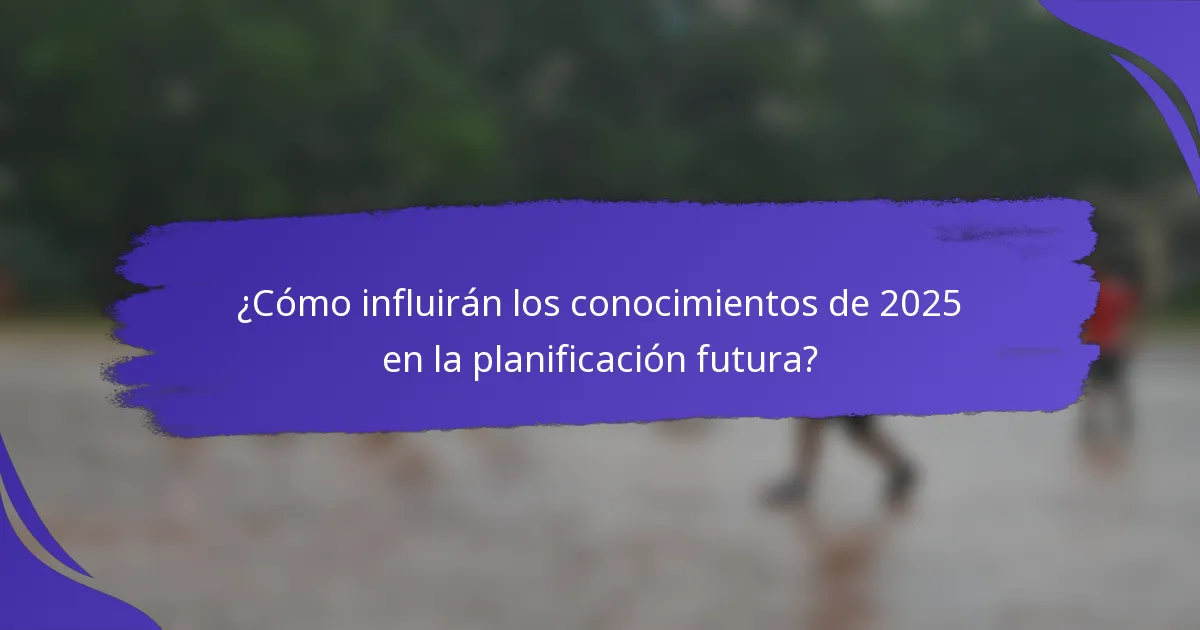¿Cómo influirán los conocimientos de 2025 en la planificación futura?