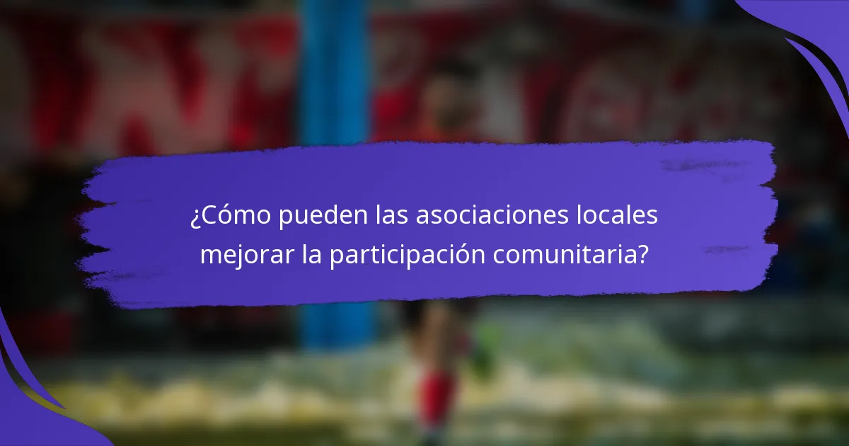 ¿Cómo pueden las asociaciones locales mejorar la participación comunitaria?