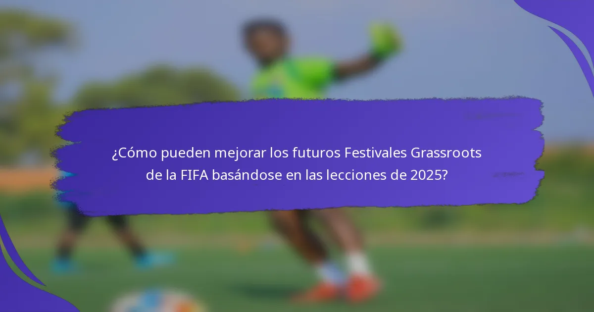 ¿Cómo pueden mejorar los futuros Festivales Grassroots de la FIFA basándose en las lecciones de 2025?