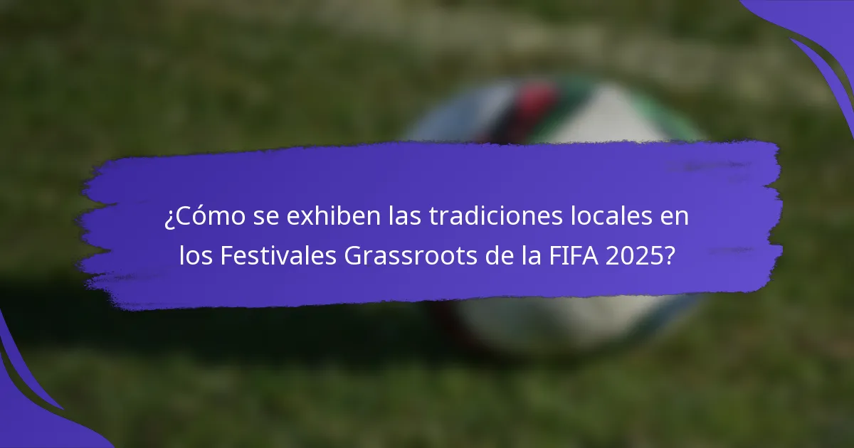 ¿Cómo se exhiben las tradiciones locales en los Festivales Grassroots de la FIFA 2025?