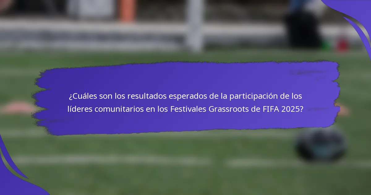 ¿Cuáles son los resultados esperados de la participación de los líderes comunitarios en los Festivales Grassroots de FIFA 2025?