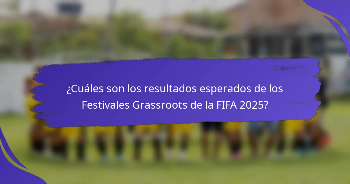¿Cuáles son los resultados esperados de los Festivales Grassroots de la FIFA 2025?