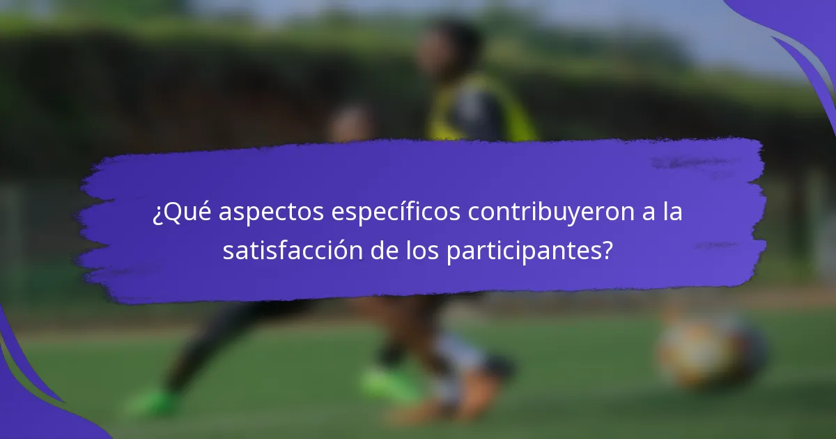 ¿Qué aspectos específicos contribuyeron a la satisfacción de los participantes?