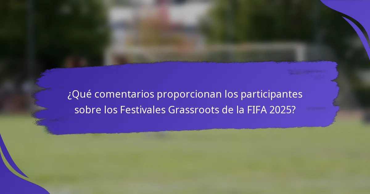 ¿Qué comentarios proporcionan los participantes sobre los Festivales Grassroots de la FIFA 2025?