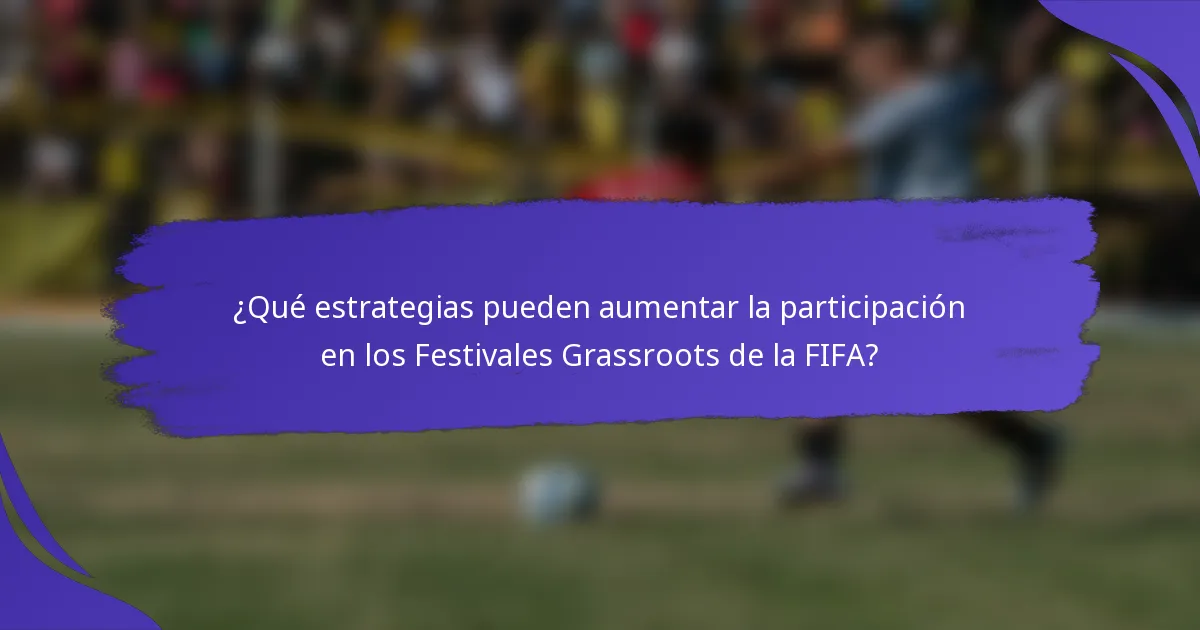 ¿Qué estrategias pueden aumentar la participación en los Festivales Grassroots de la FIFA?