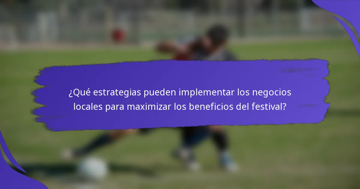 ¿Qué estrategias pueden implementar los negocios locales para maximizar los beneficios del festival?