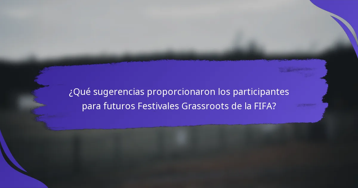 ¿Qué sugerencias proporcionaron los participantes para futuros Festivales Grassroots de la FIFA?